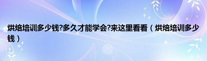 烘焙培训多少钱 多久才能学会 来这里看看（烘焙培训多少钱）