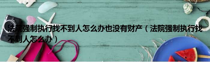 法院强制执行找不到人怎么办也没有财产（法院强制执行找不到人怎么办）