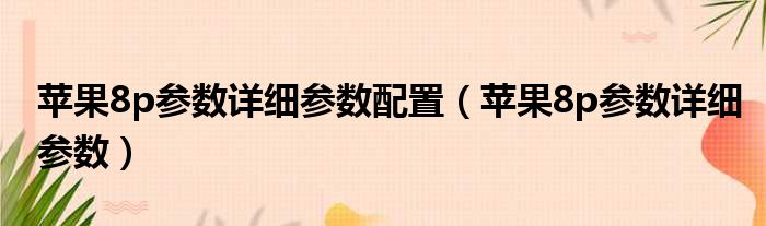 苹果8p参数详细参数配置（苹果8p参数详细参数）