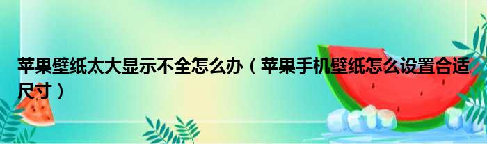 苹果壁纸太大显示不全怎么办（苹果手机壁纸怎么设置合适尺寸）