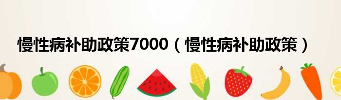 慢性病补助政策7000（慢性病补助政策）