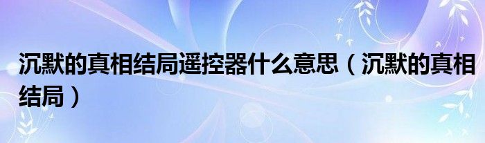 沉默的真相结局遥控器什么意思（沉默的真相结局）