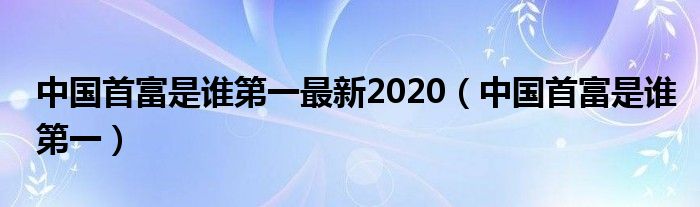 中国首富是谁第一最新2020（中国首富是谁第一）