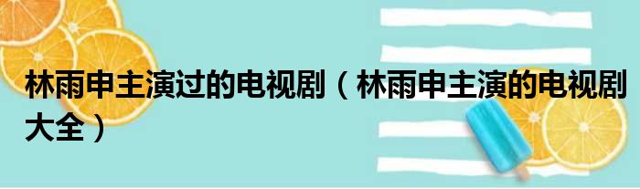 林雨申主演过的电视剧（林雨申主演的电视剧大全）