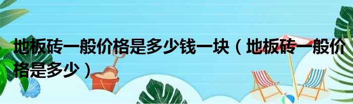 地板砖一般价格是多少钱一块（地板砖一般价格是多少）