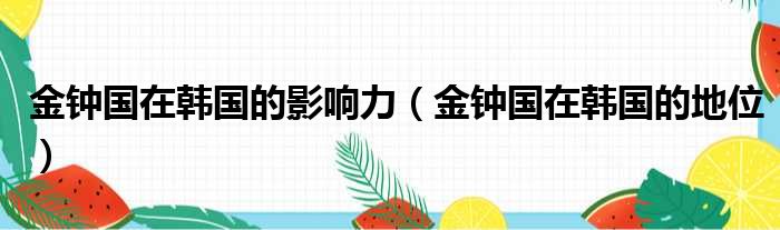 金钟国在韩国的影响力（金钟国在韩国的地位）