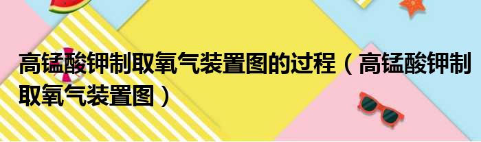 高锰酸钾制取氧气装置图的过程（高锰酸钾制取氧气装置图）