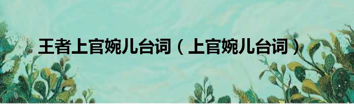 王者上官婉儿台词（上官婉儿台词）