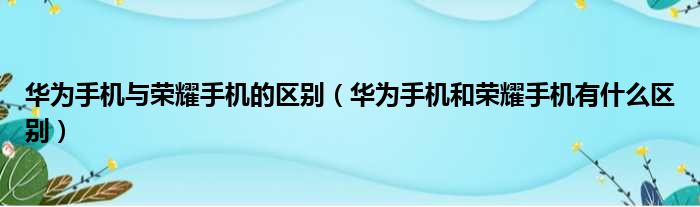 华为手机与荣耀手机的区别（华为手机和荣耀手机有什么区别）