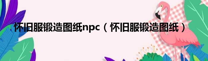 怀旧服锻造图纸npc（怀旧服锻造图纸）