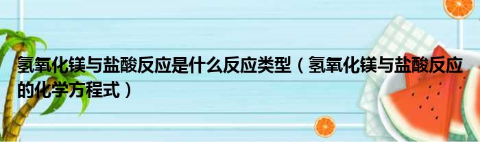 氢氧化镁与盐酸反应是什么反应类型（氢氧化镁与盐酸反应的化学方程式）