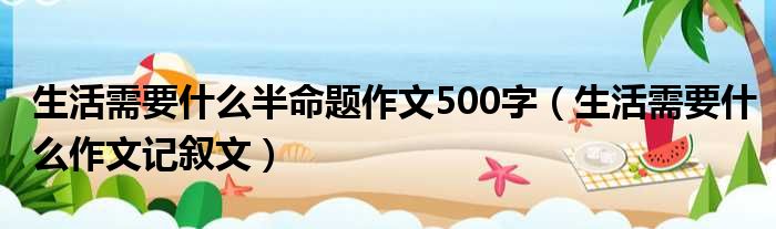 生活需要什么半命题作文500字（生活需要什么作文记叙文）