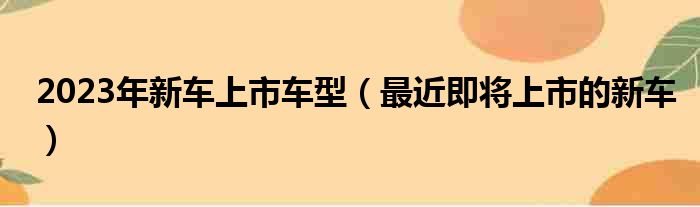 2023年新车上市车型（最近即将上市的新车）