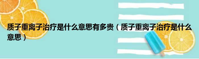 质子重离子治疗是什么意思有多贵（质子重离子治疗是什么意思）