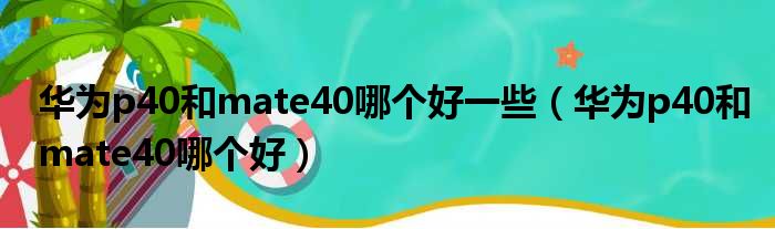 华为p40和mate40哪个好一些（华为p40和mate40哪个好）