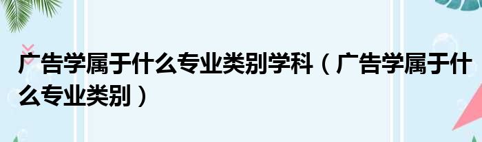 广告学属于什么专业类别学科（广告学属于什么专业类别）