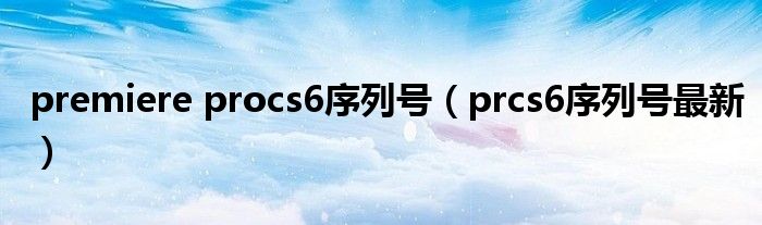 premiere procs6序列号（prcs6序列号最新）