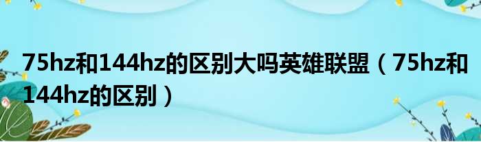 75hz和144hz的区别大吗英雄联盟（75hz和144hz的区别）