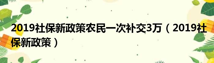 2019社保新政策农民一次补交3万（2019社保新政策）