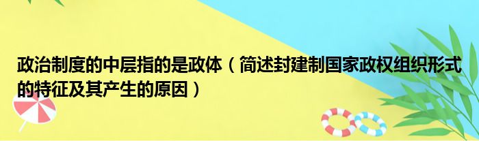 政治制度的中层指的是政体（简述封建制国家政权组织形式的特征及其产生的原因）