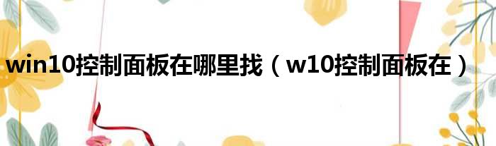 win10控制面板在哪里找（w10控制面板在）