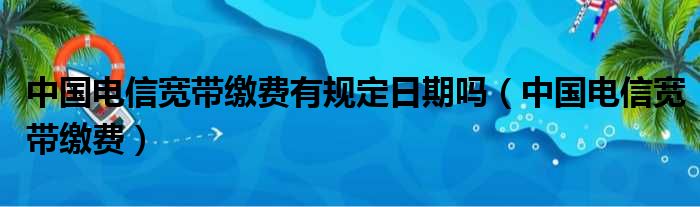 中国电信宽带缴费有规定日期吗（中国电信宽带缴费）