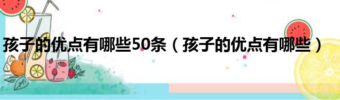 孩子的优点有哪些50条（孩子的优点有哪些）