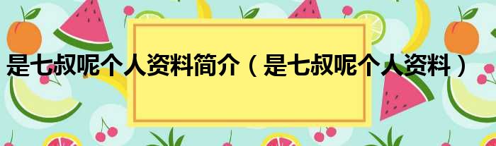 是七叔呢个人资料简介（是七叔呢个人资料）