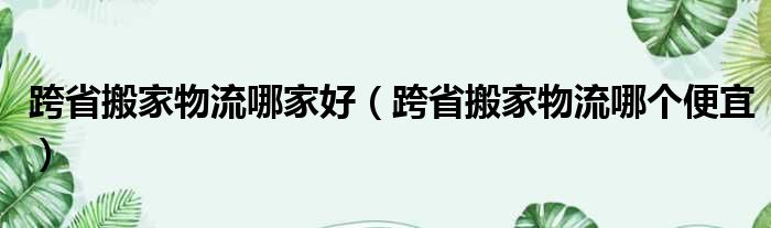 跨省搬家物流哪家好（跨省搬家物流哪个便宜）