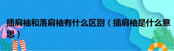 插肩袖和落肩袖有什么区别（插肩袖是什么意思）