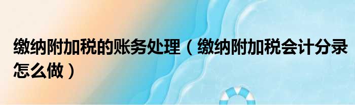 缴纳附加税的账务处理（缴纳附加税会计分录怎么做）