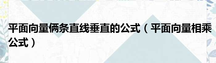 平面向量俩条直线垂直的公式（平面向量相乘公式）