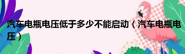 汽车电瓶电压低于多少不能启动（汽车电瓶电压）