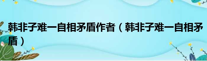 韩非子难一自相矛盾作者（韩非子难一自相矛盾）