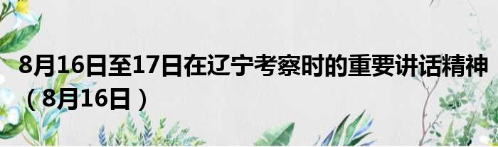 8月16日至17日在辽宁考察时的重要讲话精神（8月16日）