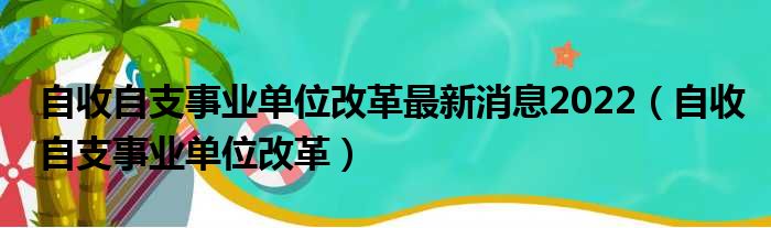 自收自支事业单位改革最新消息2022（自收自支事业单位改革）