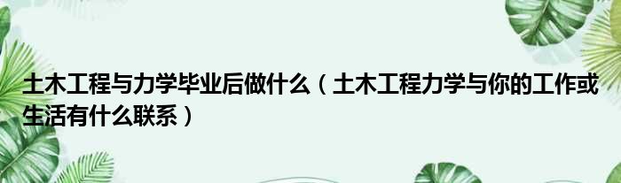 土木工程与力学毕业后做什么（土木工程力学与你的工作或生活有什么联系）