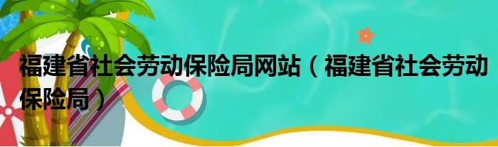 福建省社会劳动保险局网站（福建省社会劳动保险局）