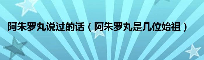 阿朱罗丸说过的话（阿朱罗丸是几位始祖）