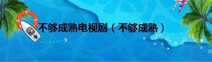 不够成熟电视剧（不够成熟）