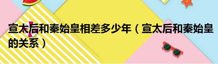 宣太后和秦始皇相差多少年（宣太后和秦始皇的关系）