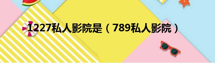 1227私人影院是（789私人影院）