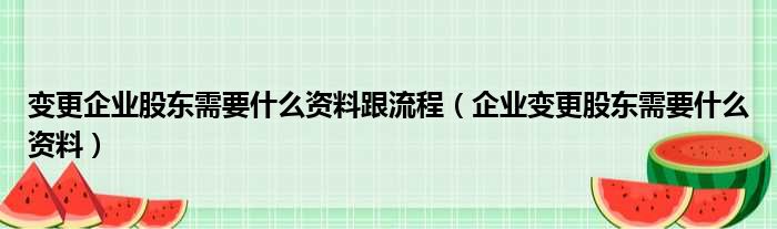 变更企业股东需要什么资料跟流程（企业变更股东需要什么资料）