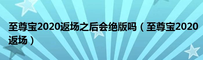 至尊宝2020返场之后会绝版吗（至尊宝2020返场）