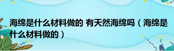 海绵是什么材料做的 有天然海绵吗（海绵是什么材料做的）