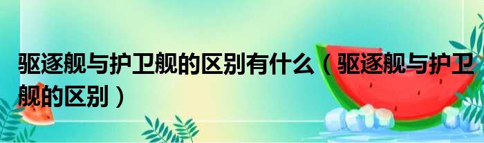 驱逐舰与护卫舰的区别有什么（驱逐舰与护卫舰的区别）