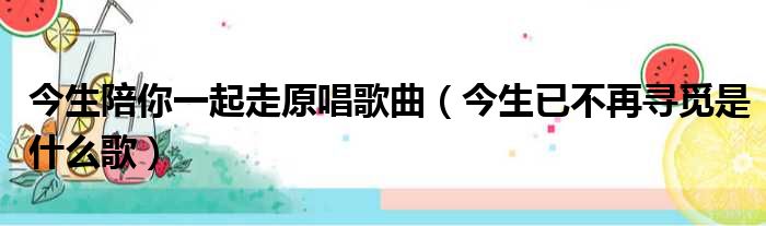 今生陪你一起走原唱歌曲（今生已不再寻觅是什么歌）