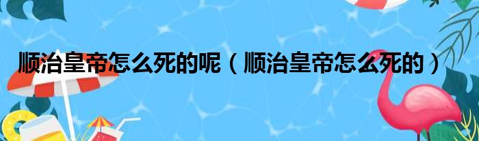 顺治皇帝怎么死的呢（顺治皇帝怎么死的）