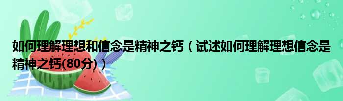 如何理解理想和信念是精神之钙（试述如何理解理想信念是精神之钙(80分)）