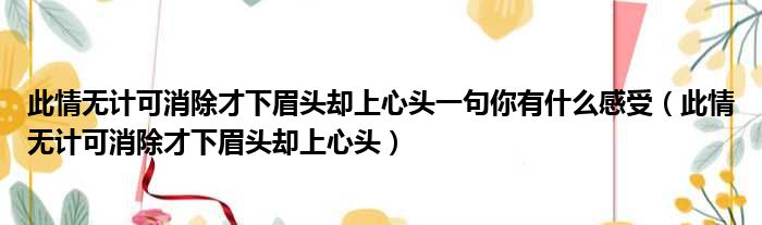 此情无计可消除才下眉头却上心头一句你有什么感受（此情无计可消除才下眉头却上心头）